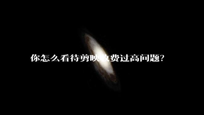 你怎么看待剪映收费过高问题？