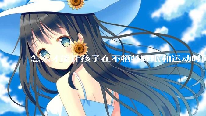 怎么才能让孩子在不牺牲睡眠和运动时间的前提下，成绩名列前茅？