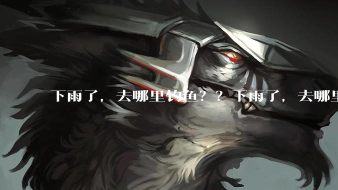 下雨了，去哪里钓鱼？？下雨了，去哪里钓鱼？？