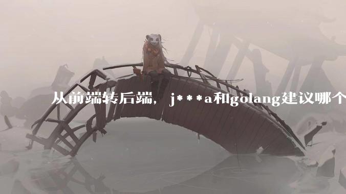 从前端转后端，j***a和golang建议哪个？