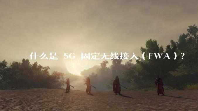 什么是 5G 固定无线接入（FWA）？
