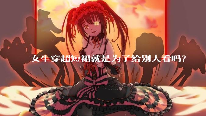 女生穿超短裙就是为了给别人看吗？